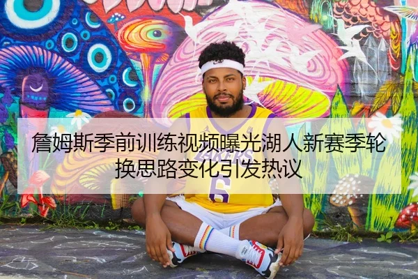 詹姆斯季前训练视频曝光湖人新赛季轮换思路变化引发热议