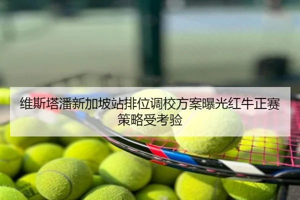 维斯塔潘新加坡站排位调校方案曝光红牛正赛策略受考验