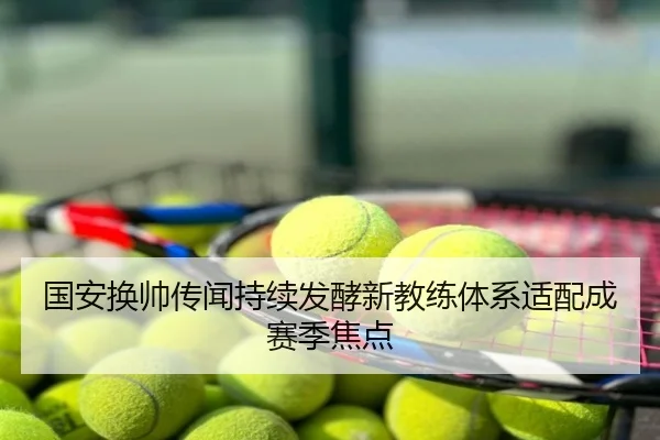 国安换帅传闻持续发酵新教练体系适配成赛季焦点