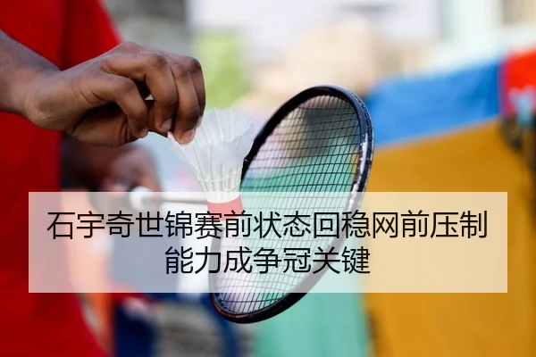 石宇奇世锦赛前状态回稳网前压制能力成争冠关键
