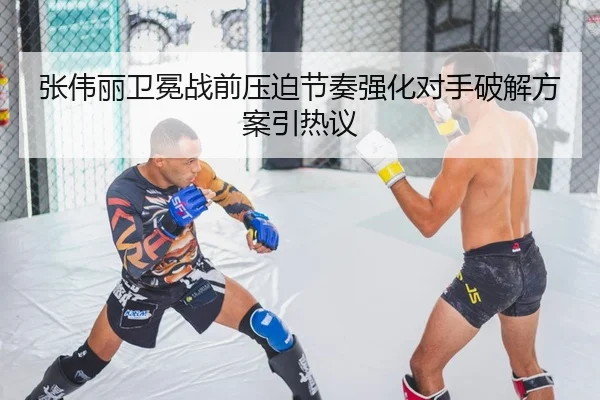 张伟丽卫冕战前压迫节奏强化对手破解方案引热议