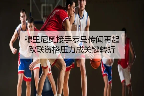 穆里尼奥接手罗马传闻再起 欧联资格压力成关键转折