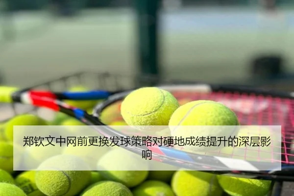 郑钦文中网前更换发球策略对硬地成绩提升的深层影响