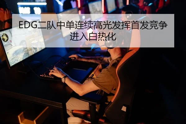 EDG二队中单连续高光发挥首发竞争进入白热化