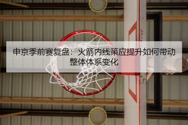 申京季前赛复盘：火箭内线策应提升如何带动整体体系变化