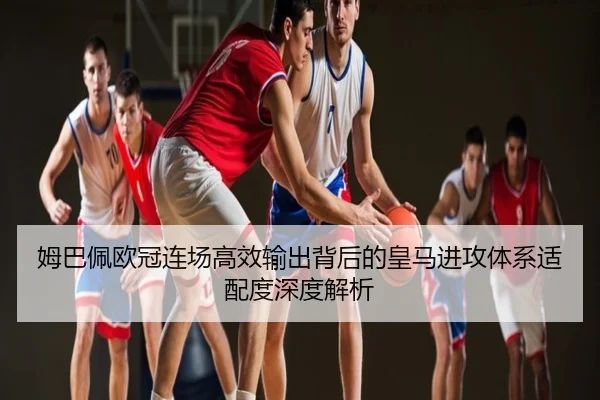 姆巴佩欧冠连场高效输出背后的皇马进攻体系适配度深度解析