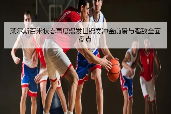 莱尔斯百米状态再度爆发世锦赛冲金前景与强敌全面盘点