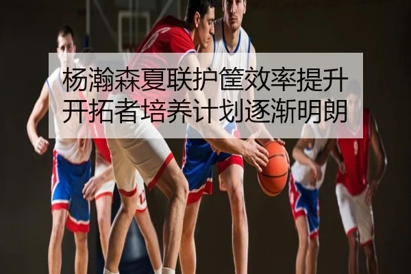 杨瀚森夏联护筐效率提升 开拓者培养计划逐渐明朗