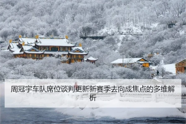 周冠宇车队席位谈判更新新赛季去向成焦点的多维解析