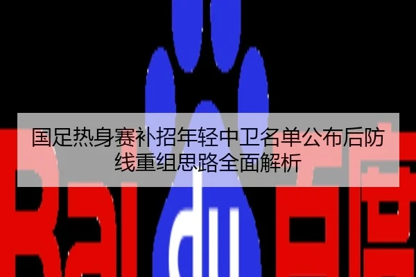 国足热身赛补招年轻中卫名单公布后防线重组思路全面解析